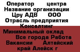 Оператор Call-центра › Название организации ­ Цру АДВ777, ООО › Отрасль предприятия ­ Консалтинг › Минимальный оклад ­ 50 000 - Все города Работа » Вакансии   . Алтайский край,Алейск г.